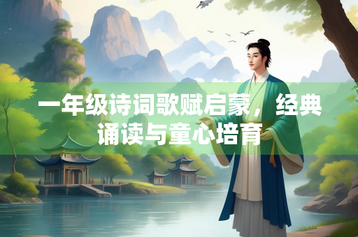 一年级诗词歌赋启蒙，经典诵读与童心培育