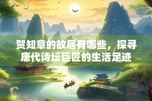贺知章的故居有哪些，探寻唐代诗坛巨匠的生活足迹