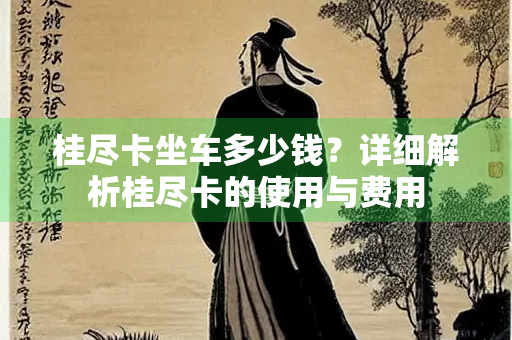 桂尽卡坐车多少钱？详细解析桂尽卡的使用与费用