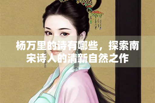 杨万里的诗有哪些，探索南宋诗人的清新自然之作