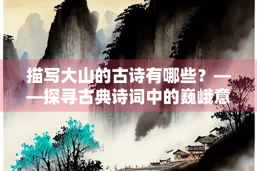 描写大山的古诗有哪些？——探寻古典诗词中的巍峨意象