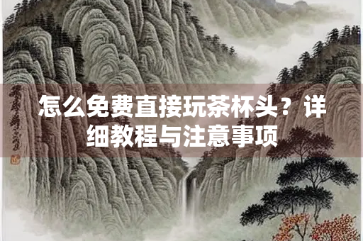 怎么免费直接玩茶杯头？详细教程与注意事项