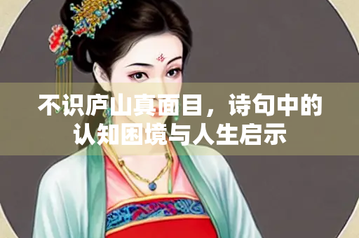 不识庐山真面目，诗句中的认知困境与人生启示