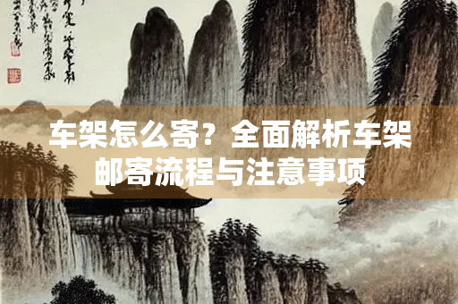 车架怎么寄？全面解析车架邮寄流程与注意事项