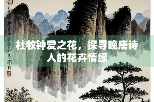 杜牧钟爱之花，探寻晚唐诗人的花卉情缘