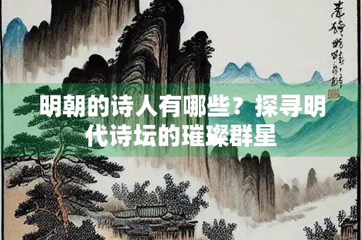 明朝的诗人有哪些？探寻明代诗坛的璀璨群星
