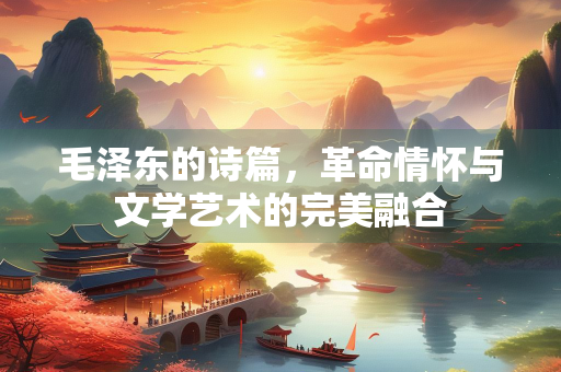 毛泽东的诗篇，革命情怀与文学艺术的完美融合