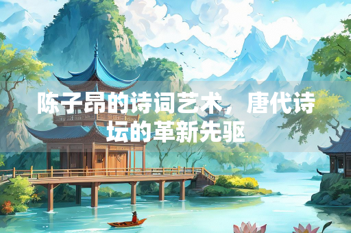 陈子昂的诗词艺术，唐代诗坛的革新先驱