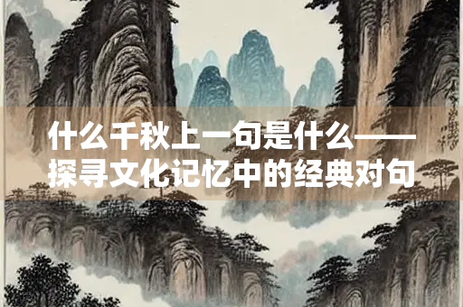 什么千秋上一句是什么——探寻文化记忆中的经典对句