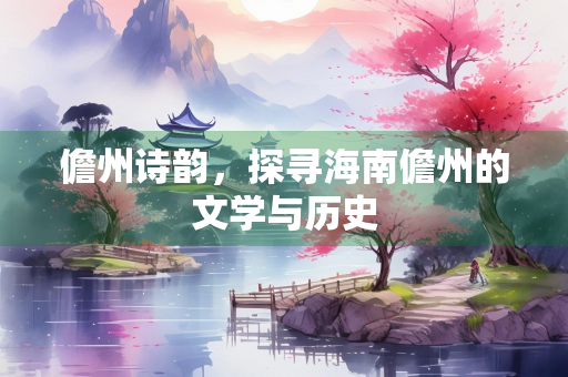 儋州诗韵，探寻海南儋州的文学与历史