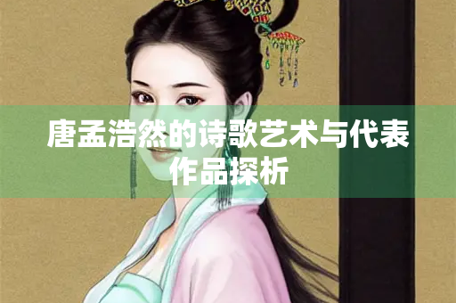 唐孟浩然的诗歌艺术与代表作品探析