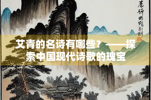 艾青的名诗有哪些？——探索中国现代诗歌的瑰宝