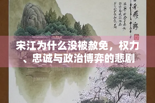 宋江为什么没被赦免，权力、忠诚与政治博弈的悲剧