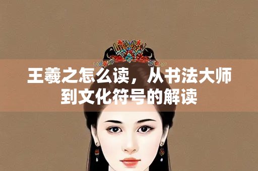 王羲之怎么读，从书法大师到文化符号的解读