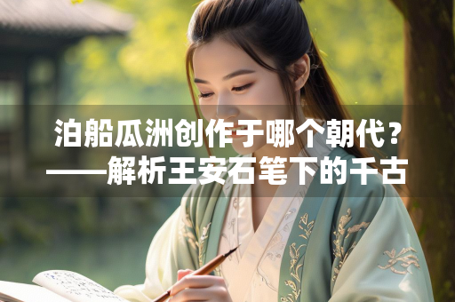 泊船瓜洲创作于哪个朝代？——解析王安石笔下的千古名篇