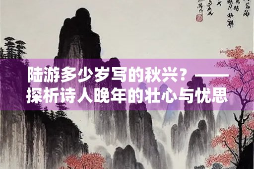 陆游多少岁写的秋兴？——探析诗人晚年的壮心与忧思