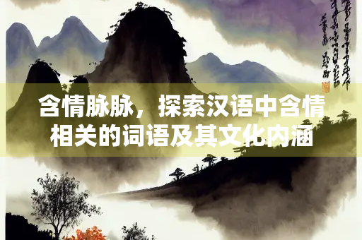 含情脉脉，探索汉语中含情相关的词语及其文化内涵
