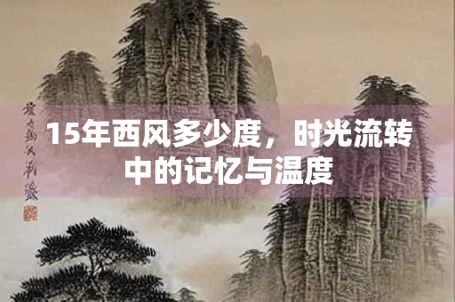 15年西风多少度，时光流转中的记忆与温度