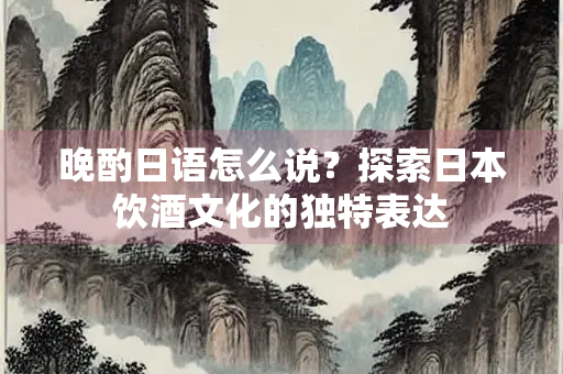 晚酌日语怎么说？探索日本饮酒文化的独特表达