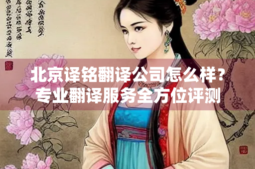 北京译铭翻译公司怎么样？专业翻译服务全方位评测