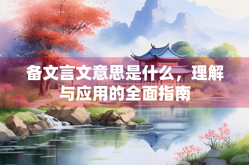 备文言文意思是什么，理解与应用的全面指南