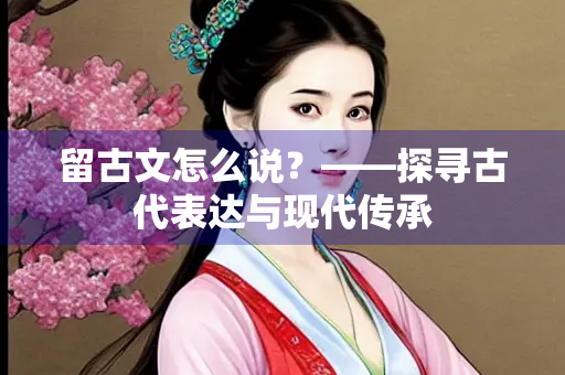 留古文怎么说？——探寻古代表达与现代传承