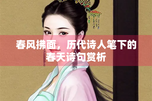 春风拂面，历代诗人笔下的春天诗句赏析