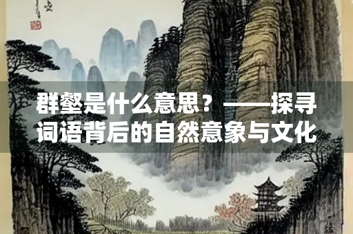 群壑是什么意思？——探寻词语背后的自然意象与文化内涵