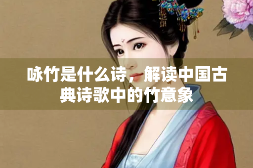 咏竹是什么诗，解读中国古典诗歌中的竹意象
