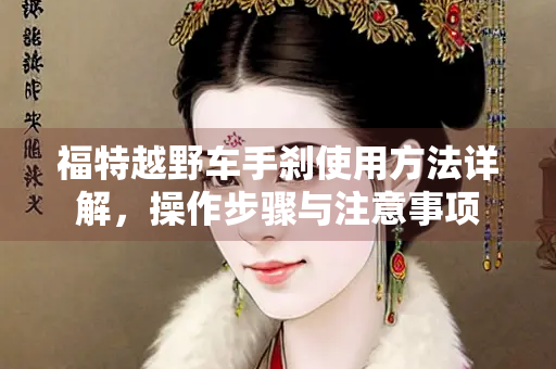 福特越野车手刹使用方法详解，操作步骤与注意事项