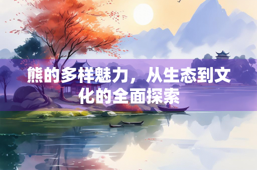 熊的多样魅力，从生态到文化的全面探索