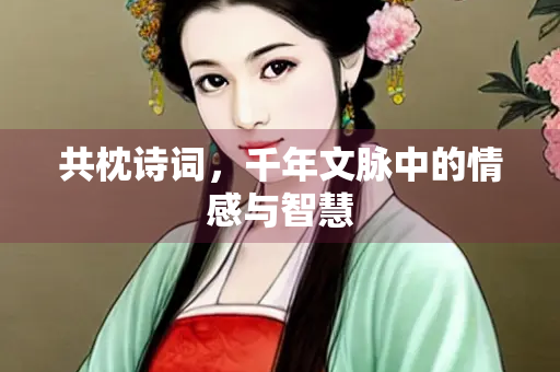 共枕诗词，千年文脉中的情感与智慧