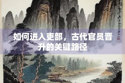 如何进入吏部，古代官员晋升的关键路径