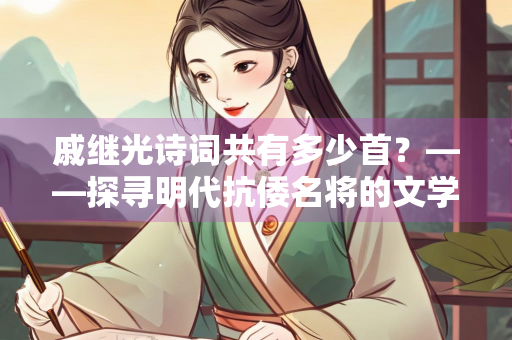 戚继光诗词共有多少首？——探寻明代抗倭名将的文学遗产