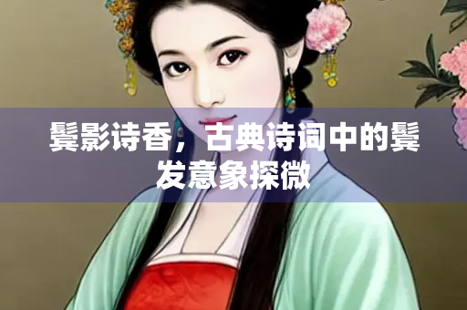 鬓影诗香，古典诗词中的鬓发意象探微