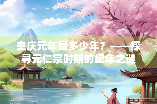 皇庆元年是多少年？——探寻元仁宗时期的纪年之谜