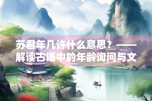 苏君年几许什么意思？——解读古语中的年龄询问与文化意蕴