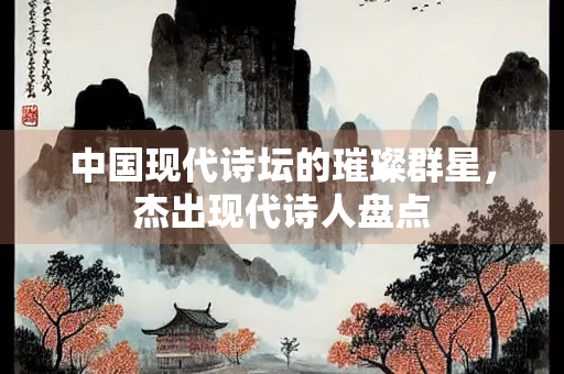 中国现代诗坛的璀璨群星，杰出现代诗人盘点