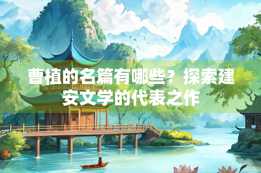 曹植的名篇有哪些？探索建安文学的代表之作