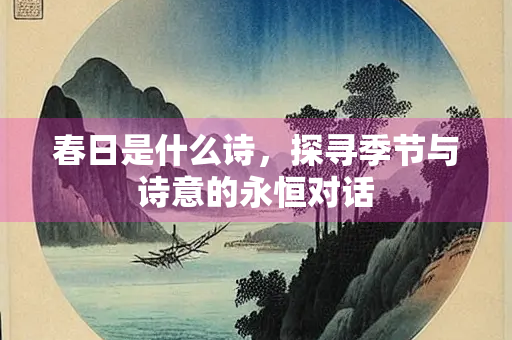 春日是什么诗，探寻季节与诗意的永恒对话