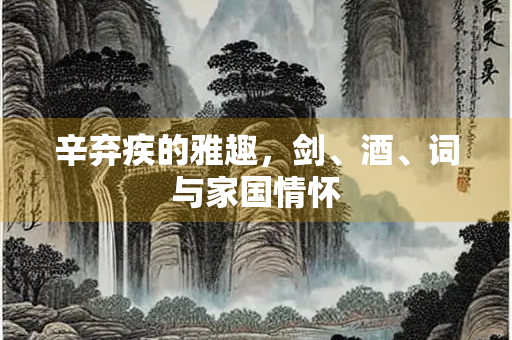 辛弃疾的雅趣，剑、酒、词与家国情怀