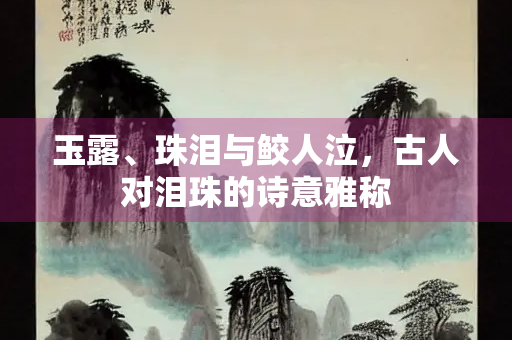 玉露、珠泪与鲛人泣，古人对泪珠的诗意雅称