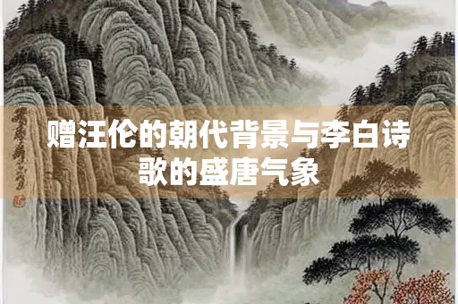 赠汪伦的朝代背景与李白诗歌的盛唐气象