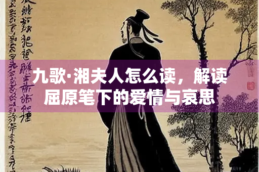 九歌·湘夫人怎么读，解读屈原笔下的爱情与哀思