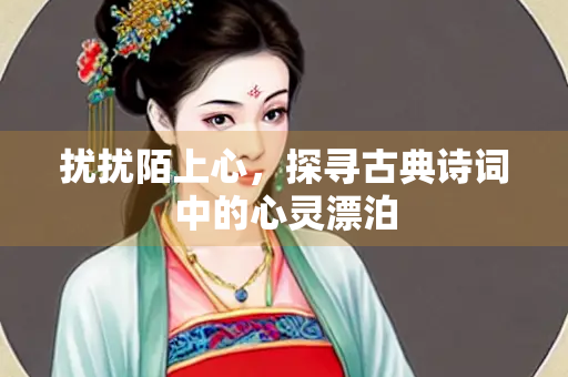 扰扰陌上心，探寻古典诗词中的心灵漂泊