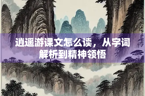 逍遥游课文怎么读，从字词解析到精神领悟