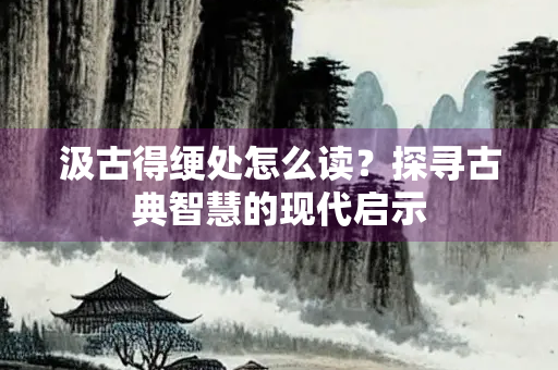 汲古得绠处怎么读？探寻古典智慧的现代启示
