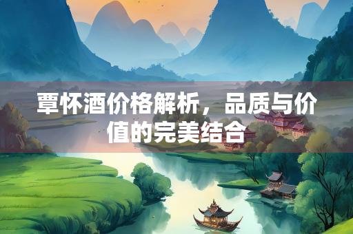 覃怀酒价格解析，品质与价值的完美结合