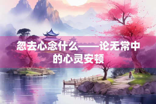 忽去心念什么——论无常中的心灵安顿
