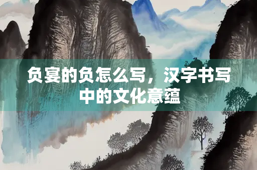 负宴的负怎么写，汉字书写中的文化意蕴